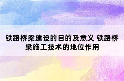 铁路桥梁建设的目的及意义 铁路桥梁施工技术的地位作用